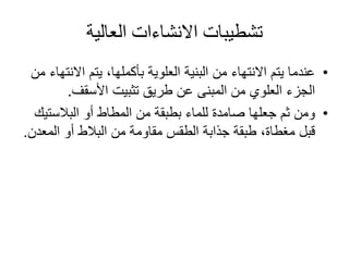 ‫العالية‬ ‫االنشاءات‬ ‫تشطيبات‬
•‫اال‬ ‫يتم‬ ،‫بأكملها‬ ‫العلوية‬ ‫البنية‬ ‫من‬ ‫االنتهاء‬ ‫يتم‬ ‫عندما‬‫من‬ ‫نتهاء‬
‫األسقف‬ ‫تثبيت‬ ‫طريق‬ ‫عن‬ ‫المبنى‬ ‫من‬ ‫العلوي‬ ‫الجزء‬.
•‫البالست‬ ‫أو‬ ‫المطاط‬ ‫من‬ ‫بطبقة‬ ‫للماء‬ ‫صامدة‬ ‫جعلها‬ ‫ثم‬ ‫ومن‬‫يك‬
‫المع‬ ‫أو‬ ‫البالط‬ ‫من‬ ‫مقاومة‬ ‫الطقس‬ ‫جذابة‬ ‫طبقة‬ ،‫مغطاة‬ ‫قبل‬‫دن‬.
 