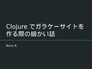 Clojure でガラケーサイトを
作る際の細かい話
Ikuru K
 