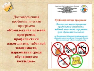 Долговременная
профилактическая
программа
«Комплексная целевая
программа
профилактики
алкоголизма, табачной
зависимости,
наркомании среди
обучающихся
колледжа».
 