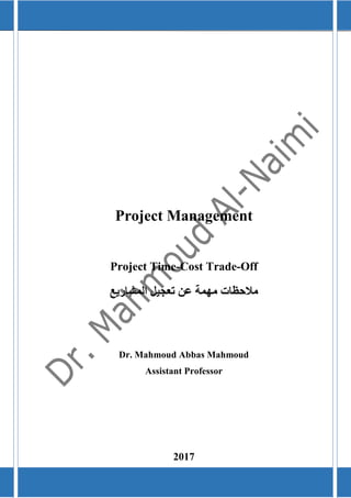 Project Management 2017 Dr. Mahmoud Abbas Mahmoud
0
Project Management
Project Time-Cost Trade-Off
‫مالحظات‬‫عن‬ ‫مهمة‬‫تعجيل‬‫المشاريع‬
Dr. Mahmoud Abbas Mahmoud
Assistant Professor
2017
 