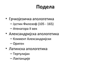 Подела
• Грчкојезичка апологетика
– Јустин Филозоф (105 - 165)
– Атенагора II век
• Александријска апологетика
– Климент Александријски
– Ориген
• Латинска апологетика
– Тертулијан
– Лактанције
 