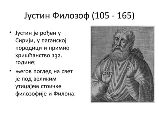 Јустин Филозоф (105 - 165)
• Јустин је рођен у
Сирији, у паганској
породици и примио
хришћанство 132.
године;
• његов поглед на свет
је под великим
утицајем стоичке
филозофије и Филона.
 