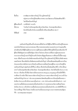 ชื่อเรื่อง การพัฒนาการจัดการเรียนรู้ เรื่อง ภูมิศาสตร์น่ารู้
กลุ่มสาระการเรียนรู้สังคมศึกษา ศาสนา และวัฒนธรรม ชั้นมัธยมศึกษาปีที่ 1
โดยใช้บทเรียนสาเร็จรูป
ผู้ศึกษาค้นคว้า นางปิยรัตน์ หวานใจ
ที่ทางาน โรงเรียนโรงเรียนจตุรพักตรพิมานรัชดาภิเษก อาเภอจตุรพักตรพิมาน
จังหวัดร้อยเอ็ด สานักงานเขตพื้นที่การศึกษามัธยมศึกษา เขต 27
ปีที่พิมพ์ 2560
บทคัดย่อ
บทเรียนสาเร็จรูปเป็นเครื่องช่วยสอนที่เปิดโอกาสให้ผู้เรียนได้มีโอกาสเรียนรู้ด้วยตนเอง
และดาเนินไปตามความสามารถของตน เป็นการตอบสนองต่อความแตกต่างระหว่างบุคคลเป็น
อย่างดีส่งเสริมให้ผู้เรียนรู้จักแสวงหาความรู้ด้วยตนเอง ผู้เรียนได้เรียนรู้เป็นขั้นตอนทีละน้อย ให้
ผู้เรียนได้เผชิญสถานการณ์เป็นปัญหา เกิดการไตร่ตรอง สังเคราะห์เป็นความรู้ของตนเองจาก
กระบวนการเรียนรู้ และนาไปสู่โครงสร้างใหม่ทางปัญญาด้วยตนเอง การศึกษาครั้งนี้มีความมุ่ง
หมาย เพื่อสร้างและหาประสิทธิภาพบทเรียนสาเร็จรูป เรื่อง ภูมิศาสตร์น่ารู้ ที่มีประสิทธิภาพตาม
เกณฑ์ 80/80 ศึกษาดัชนีประสิทธิผลของบทเรียนสาเร็จรูป เปรียบเทียบผลสัมฤทธิ์ทางการเรียน
ก่อนและหลังการจัดกิจกรรมการเรียนรู้ และศึกษาความพึงพอใจของผู้เรียน จากการเรียนรู้ด้วย
บทเรียนสาเร็จรูป กลุ่มตัวอย่างที่ใช้ในการศึกษา เป็นนักเรียนชั้นมัธยมศึกษาปีที่ 1/8 ปีการศึกษา
2559 โรงเรียนจตุรพักตรพิมานรัชดาภิเษก อาเภอจตุรพักตรพิมาน จังหวัดร้อยเอ็ด จานวน 33 คน
จานวน 1 ห้องเรียน ซึ่งได้มาโดยการเลือกแบบเจาะจง (Purposive Sampling) เครื่องมือที่ใช้ใน
การศึกษา มี 4 ชนิด ได้แก่ แผนการจัดการเรียนรู้ จานวน 9 แผนการจัดการเรียนรู้ เวลา 20 ชั่วโมง
บทเรียนสาเร็จรูป จานวน 7 เล่ม และแบบทดสอบวัดผลสัมฤทธิ์ทางการเรียนชนิดเลือกตอบ 4
ตัวเลือก จานวน 40 ข้อ มีค่าความยากตั้งแต่ 0.42 – 0.58 ค่าอานาจจาแนกมีค่าตั้งแต่ 0.25 – 0.67
และค่าความเชื่อมั่นของแบบทดสอบทั้งฉบับเท่ากับ 0.72 แบบสอบถามวัดความพึงพอใจของ
นักเรียน จานวน 20 ข้อ มีค่าความเชื่อมั่นของแบบสอบถามทั้งฉบับเท่ากับ 0.80 สถิติที่ใช้ในการ
วิเคราะห์ข้อมูล ได้แก่ ร้อยละ ค่าเฉลี่ย และส่วนเบี่ยงเบนมาตรฐาน และการทดสอบสมมติฐาน
ใช้ t – test (Dependent Samples)
 