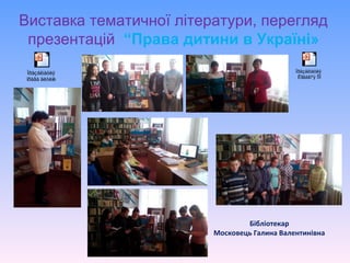 Бібліотекар
Московець Галина Валентинівна
Виставка тематичної літератури, перегляд
презентацій “Права дитини в Україні»
Ïðåçåíòàöèÿ
ïðàâà äèòèíè
Ïðåçåíòàöèÿ
Êîíâåíö³ÿ ÎÎÍ
 