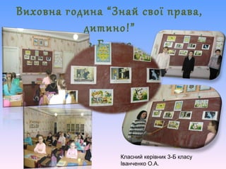 Виховна година “Знай свої права,
дитино!”
3-Б клас
Класний керівник 3-Б класу
Іванченко О.А.
 
