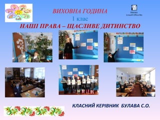 ВИХОВНА ГОДИНА
1 клас
НАШІ ПРАВА – ЩАСЛИВЕ ДИТИНСТВО
КЛАСНИЙ КЕРІВНИК БУЛАВА С.О.
Äîêóìåíò
Microsoft Office Word
 
