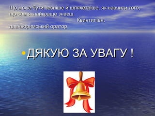 Що може бути чесніше й шляхетніше, як навчити того,Що може бути чесніше й шляхетніше, як навчити того,
що сам якнайкраще знаєш.що сам якнайкраще знаєш.
Квинтиліан,Квинтиліан,
давньоримський оратордавньоримський оратор
•ДЯКУЮ ЗА УВАГУ !ДЯКУЮ ЗА УВАГУ !
 