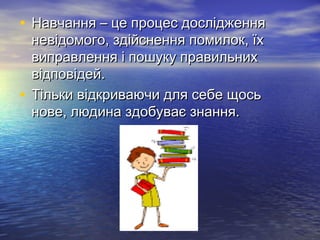 • Навчання – це процес дослідженняНавчання – це процес дослідження
невідомого, здійснення помилок, їхневідомого, здійснення помилок, їх
виправлення і пошуку правильнихвиправлення і пошуку правильних
відповідей.відповідей.
• Тільки відкриваючи для себе щосьТільки відкриваючи для себе щось
нове, людина здобуває знання.нове, людина здобуває знання.
 