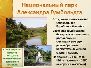 Это один из самых важных
заповедников
Карибского бассейна.
Считается выдающимся
благодаря высоте своего
расположения,
сложному рельефу,
разнообразию и
богатству эндемичной
фауны и флоры.
На площади 71 140 га (68
890 га наземных и 2250
га морских экосистем).
В 2001 году парк
включён
ЮНЕСКО в
список объектов
Всемирного
наследия.
 