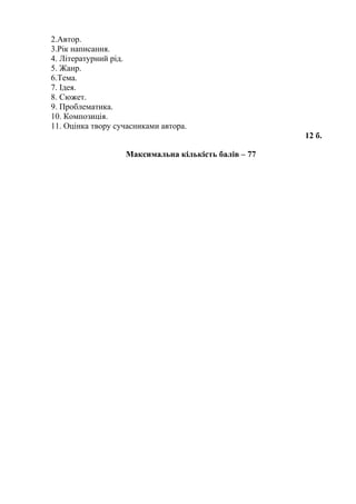 2.Автор.
3.Рік написання.
4. Літературний рід.
5. Жанр.
6.Тема.
7. Ідея.
8. Сюжет.
9. Проблематика.
10. Композиція.
11. Оцінка твору сучасниками автора.
12 б.
Максимальна кількість балів – 77
 