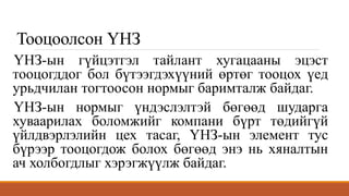 Тооцоолсон ҮНЗ
ҮНЗ-ын гүйцэтгэл тайлант хугацааны эцэст
тооцогддог бол бүтээгдэхүүний өртөг тооцох үед
урьдчилан тогтоосон нормыг баримталж байдаг.
ҮНЗ-ын нормыг үндэслэлтэй бөгөөд шударга
хуваарилах боломжийг компани бүрт төдийгүй
үйлдвэрлэлийн цех тасаг, ҮНЗ-ын элемент тус
бүрээр тооцогдож болох бөгөөд энэ нь хяналтын
ач холбогдлыг хэрэгжүүлж байдаг.
 