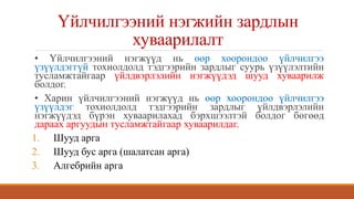 Үйлчилгээний нэгжийн зардлын
хуваарилалт
• Үйлчилгээний нэгжүүд нь өөр хоорондоо үйлчилгээ
үзүүлдэггүй тохиолдолд тэдгээрийн зардлыг суурь үзүүлэлтийн
тусламжтайгаар үйлдвэрлэлийн нэгжүүдэд шууд хуваарилж
болдог.
• Харин үйлчилгээний нэгжүүд нь өөр хоорондоо үйлчилгээ
үзүүлдэг тохиолдолд тэдгээрийн зардлыг үйлдвэрлэлийн
нэгжүүдэд бүрэн хуваарилахад бэрхшээлтэй болдог бөгөөд
дараах аргуудын тусламжтайгаар хуваарилдаг.
1. Шууд арга
2. Шууд бус арга (шалатсан арга)
3. Алгебрийн арга
 