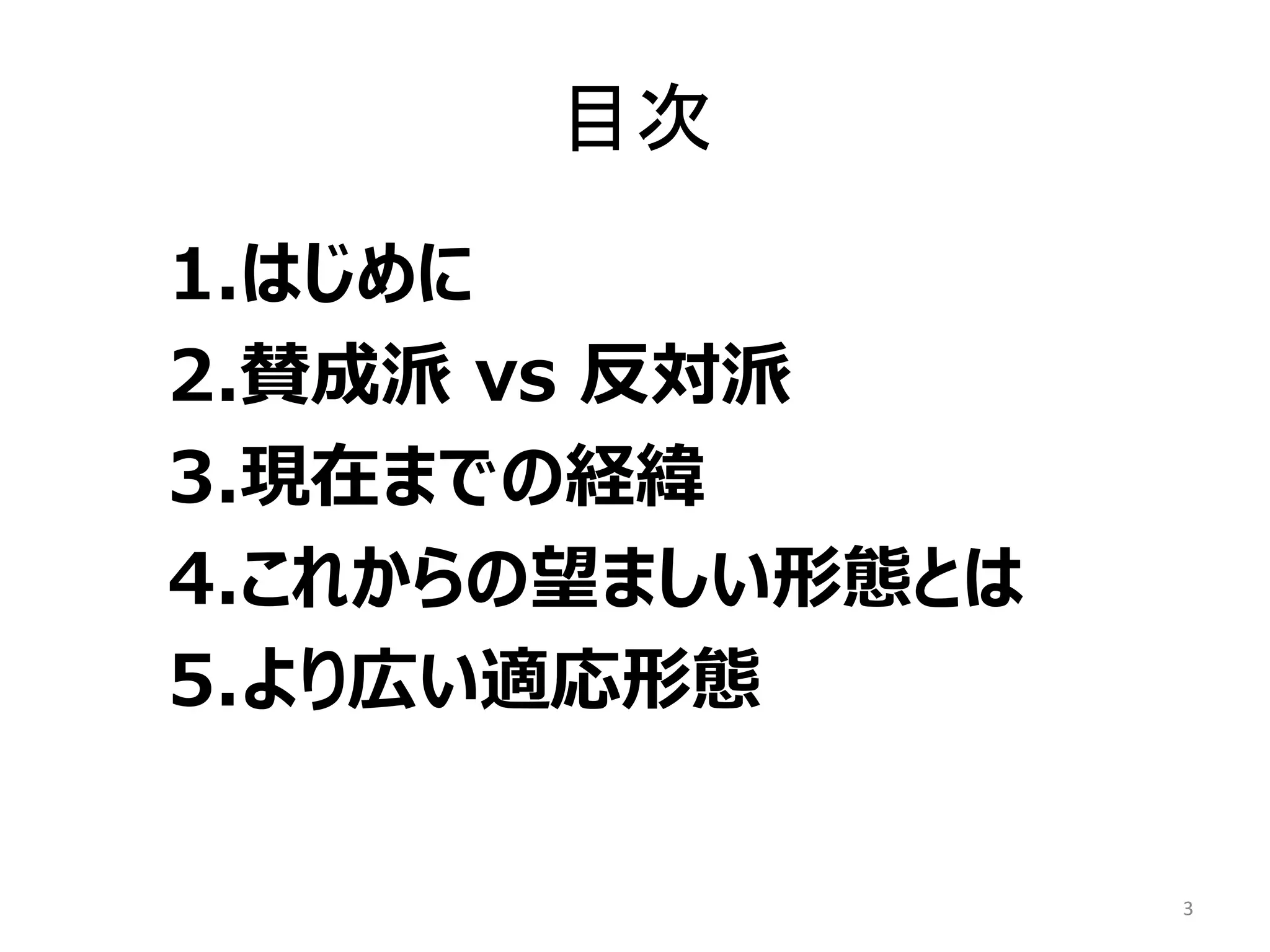 目次
1.はじめに
2.賛成派 vs 反対派
3.現在までの経緯
4.これからの望ましい形態とは
5.より広い適応形態
3
 