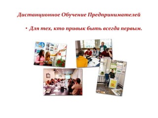 Дистанционное Обучение Предпринимателей
• Для тех, кто привык быть всегда первым.
 