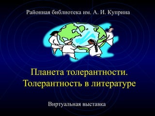 Планета толерантности.
Толерантность в литературе
Районная библиотека им. А. И. Куприна
Виртуальная выставка
 