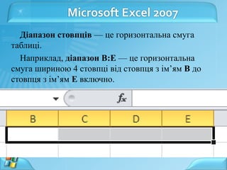 Microsoft Excel 2007
Діапазон стовпців — це горизонтальна смуга
таблиці.
Наприклад, діапазон В:Е — це горизонтальна
смуга шириною 4 стовпці від стовпця з ім’ям В до
стовпця з ім’ям Е включно.
 