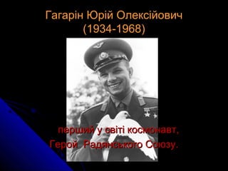 Гагарін Юрій ОлексійовичГагарін Юрій Олексійович
(1934-1968)(1934-1968)
перший у світі космонавт,перший у світі космонавт,
Герой Радянського Союзу.Герой Радянського Союзу.
 