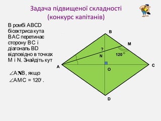 Задача підвищеної складності
(конкурс капітанів)
В ромбі ABCD
бісектрисакута
ВAC перетинає
сторону ВС і
діагональ BD
відповідно в точках
М і N. Знайдіть кут
∠ NА В, якщо
∠АМС = 1200
.
BB
ОО
AA CC
DD
NN
ММ
120120°
??
 
