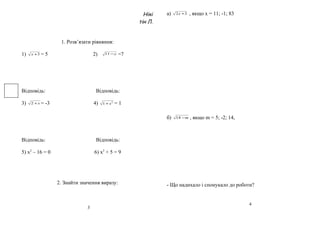 Нікі
тін Л.
1. Розв’язати рівняння:
1) 3+x = 5 2) y−11 =7
Відповідь: Відповідь:
3) x+2 = -3 4) 2
1 x+ = 1
Відповідь: Відповідь:
5) х2
– 16 = 0 6) х2
+ 5 = 9
2. Знайти значення виразу:
а) 32 +x , якщо х = 11; -1; 83
б) m−14 , якщо m = 5; -2; 14,
- Що надихало і спонукало до роботи?
3
4
 