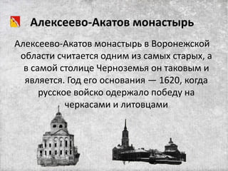 Алексеево-Акатов монастырь
Алексеево-Акатов монастырь в Воронежской
области считается одним из самых старых, а
в самой столице Черноземья он таковым и
является. Год его основания — 1620, когда
русское войско одержало победу на
черкасами и литовцами
 