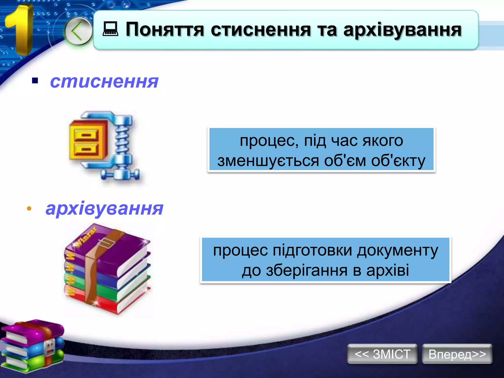 Вперед>><< ЗМІСТ
 cтиснення
• архівування
процес, під час якого
зменшується об'єм об'єкту
процес підготовки документу
до зберігання в архіві
 Поняття стиснення та архівування
 