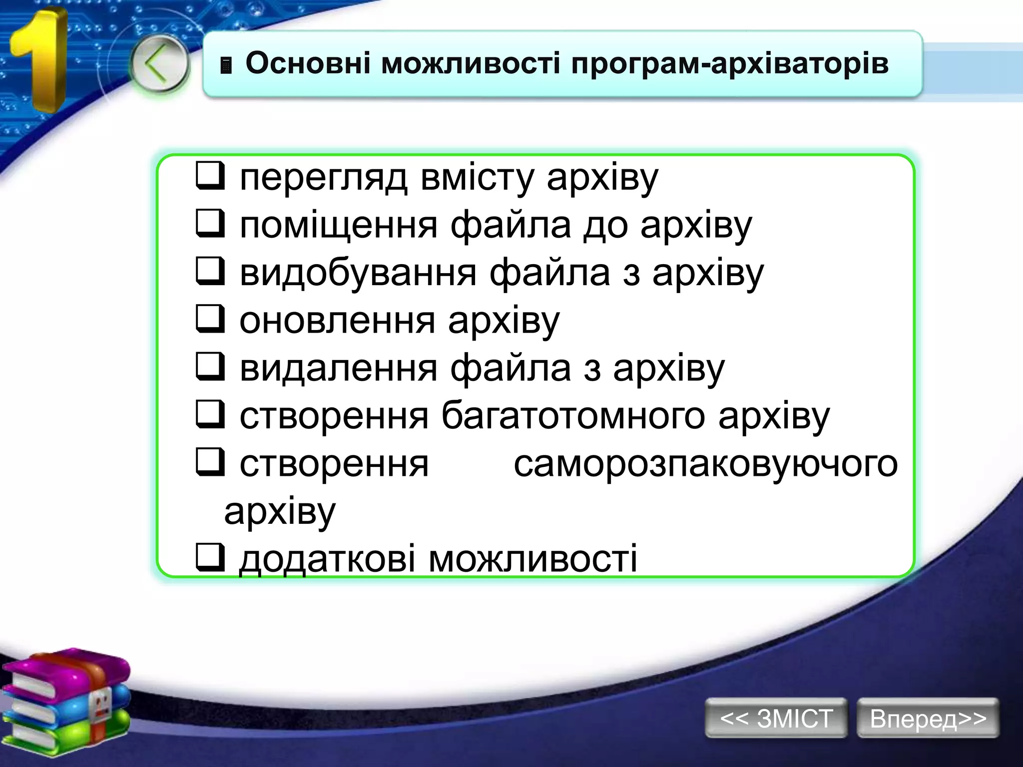  Основні можливості програм-архіваторів
 перегляд вмісту архіву
 поміщення файла до архіву
 видобування файла з архіву
 оновлення архіву
 видалення файла з архіву
 створення багатотомного архіву
 створення саморозпаковуючого
архіву
 додаткові можливості
Вперед>><< ЗМІСТ
 