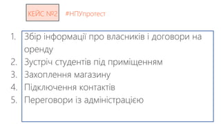 КЕЙС №2 #НПУпротест
1. Збір інформації про власників і договори на
оренду
2. Зустріч студентів під приміщенням
3. Захоплення магазину
4. Підключення контактів
5. Переговори із адміністрацією
 
