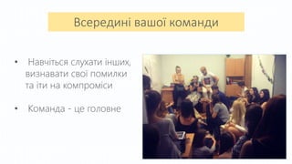 Всередині вашої команди
• Навчіться слухати інших,
визнавати свої помилки
та іти на компроміси
• Команда - це головне
 