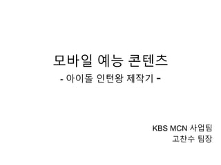 모바일 예능 콘텐츠
- 아이돌 인턴왕 제작기 -
KBS MCN 사업팀
고찬수 팀장
 