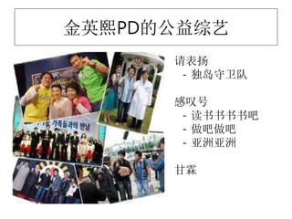 金英熙PD的公益综艺
请表扬
- 独岛守卫队
感叹号
- 读书书书书吧
- 做吧做吧
- 亚洲亚洲
甘霖
 