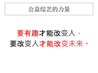 公益综艺的力量
要有趣才能改变人，
要改变人才能改变未来。
 