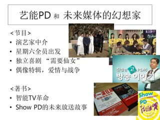 艺能PD 和 未来媒体的幻想家
<节目>
• 演艺家中介
• 星期六全员出发
• 独立喜剧 “需要仙女”
• 偶像特辑，爱情与战争
<著书>
• 智能TV革命
• Show PD的未来放送故事
 