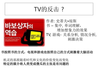 TV的反击 ?
作者: 史蒂夫•琼斯
书 – 集中, 单词理解，
增加想象力的效果
TV, 游戏- 关系分析, 情况分析,
刺激决策
书按照书的方式，电视和游戏也按照自己的方式刺激着大脑活动
机灵的基准随着时代和文化的价值变化而变化
特定的媒介将人类变成傻瓜的主张是有问题的
 