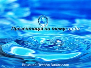 Презентація на тему: вода
Виконав:Петров Владислав
 