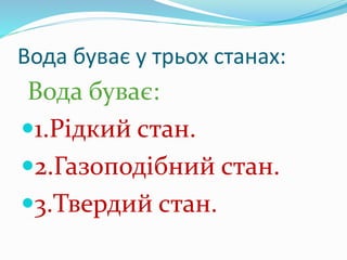 Вода буває у трьох станах:
Вода буває:
1.Рідкий стан.
2.Газоподібний стан.
3.Твердий стан.
 