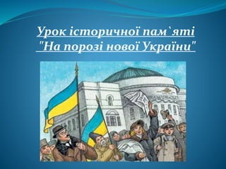 Урок історичної пам`яті
"На порозі нової України"
 