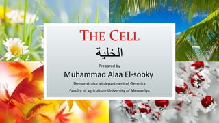 THE CELL
‫الخلية‬
Prepared by
Muhammad Alaa El-sobky
Demonstrator at department of Genetics
Faculty of agriculture University of Menoufiya
 