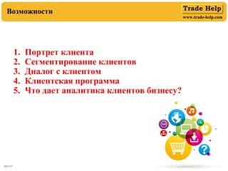 www.trade-help.com
03/17/17 2
Возможности
1. Портрет клиента
2. Сегментирование клиентов
3. Диалог с клиентом
4. Клиентская программа
5. Что дает аналитика клиентов бизнесу?
 