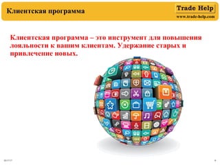 www.trade-help.com
03/17/17 6
Клиентская программа
Клиентская программа – это инструмент для повышения
лояльности к вашим клиентам. Удержание старых и
привлечение новых.
 