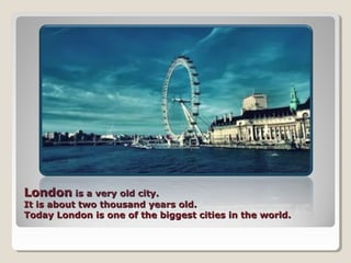 LondonLondon is a very old city.is a very old city.
It is about two thousand years old.It is about two thousand years old.
Today London is one of the biggest cities in the world.Today London is one of the biggest cities in the world.
 