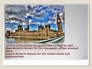 London is famous for its streets and squares as well.
Fleet Street is known for the newspaper offices situated
there.
Regent Street is famous for the richest shops and
supermarkets.
 