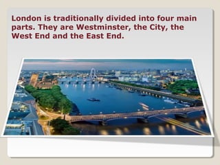 London is traditionally divided into four main
parts. They are Westminster, the City, the
West End and the East End.
 