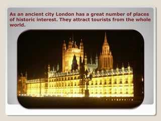 As an ancient city London has a great number of places
of historic interest. They attract tourists from the whole
world.
 