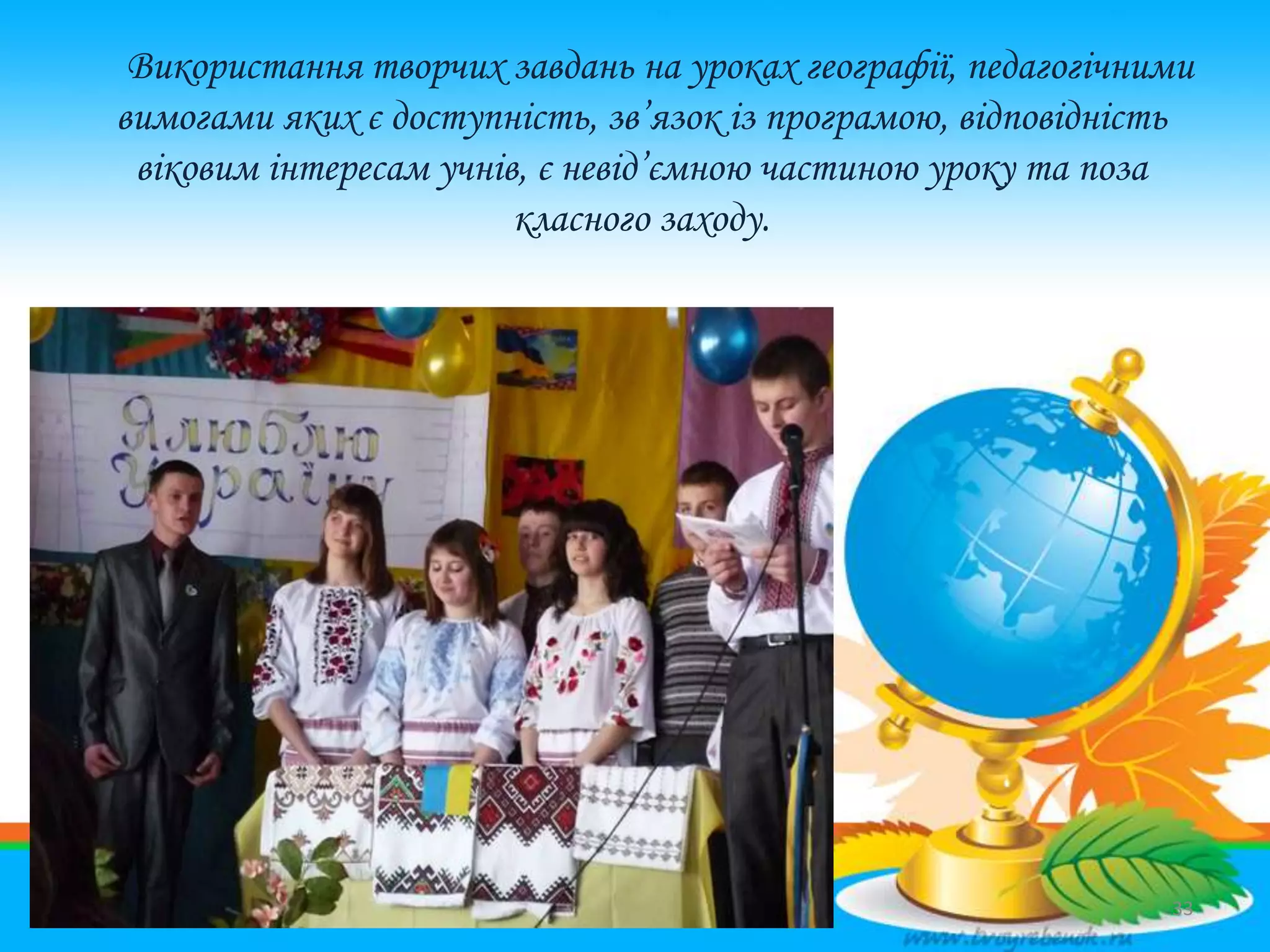 Використання творчих завдань на уроках географії, педагогічними
вимогами яких є доступність, зв’язок із програмою, відповідність
віковим інтересам учнів, є невід’ємною частиною уроку та поза
класного заходу.
33
 