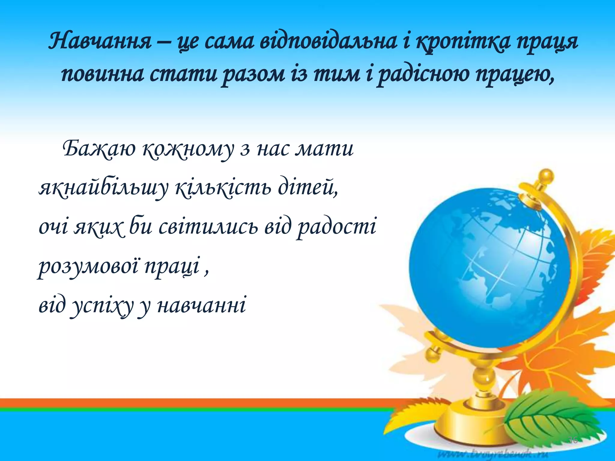 Навчання – це сама відповідальна і кропітка праця
повинна стати разом із тим і радісною працею,
Бажаю кожному з нас мати
якнайбільшу кількість дітей,
очі яких би світились від радості
розумової праці ,
від успіху у навчанні
36
 