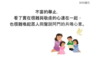 如何禱告
不當的舉止，
看了實在很難與敬虔的心連在一起，
也很難喚起眾人同聲說阿門的共鳴心意。
 