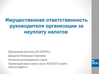 Имущественная ответственность
руководителя организации за
неуплату налогов
Юридическое агентство «ЮС КОГЕНС»
Давыденко Александра Георгиевна
Начальник регистрационного отдела
Презентацию можно скачать после 18.03.2017 на сайте
www.jus-cogens.ru
 