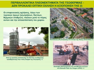 ΠΕΡΙΒΑΛΛΟΝΤΙΚΑ ΠΛΕΟΝΕΚΤΗΜΑΤΑ ΤΗΣ ΓΕΩΘΕΡΜΙΑΣ -
ΔΕΝ ΠΡΟΚΑΛΕΙ ΟΠΤΙΚΗ ΟΧΛΗΣΗ Η ΑΞΙΟΠΟΙΗΣΗ ΤΗΣ (Ι)
Οι επιφανειακές οχλήσεις, λόγω των
τεχνικών έργων (γεωτρήσων, δικτύων,
θερμικών σταθμών), παύουν μετά τo πέρας
αυτών και την αποκατάσταση του χώρου.
Κατασκευή γ/θ γεώτρησης στο κέντρο της Χάγης (Ολλανδία) [88]
Εκσκαφή οδοστρώματος και τοποθέτηση αγωγών
στο Klamath Falls του Oregon (ΗΠΑ) [19]
Από τις εργασίες κατασκευής του δικτύου γεωθερμικής
τηλεθέρμανσης στην πόλη Szeged της Ουγγαρίας [74]
 
