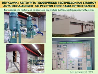 Φωτογραφίες από το εξωτερικό και εσωτερικό του σταθμού άντλησης και διανομής των γ/θ ρευστών
[Λήψη φωτογραφιών: 30-3-2012]
REYKJAVIK : ΛΕΙΤΟΥΡΓΙΑ ΓΕΩΘΕΡΜΙΚΩΝ ΓΕΩΤΡΗΣΕΩΝ ΚΑΙ ΣΤΑΘΜΟΥ
ΑΝΤΛΗΣΗΣ-ΔΙΑΝΟΜΗΣ Γ/Θ ΡΕΥΣΤΩΝ ΧΩΡΙΣ ΚΑΜΙΑ ΟΠΤΙΚΗ ΟΧΛΗΣΗ
 