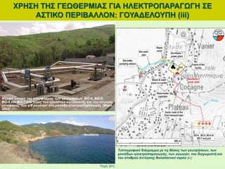 Μερική άποψη της πλατφόρμας των γεωτρήσεων ΒΟ-4, BO-5,
BO-6 και BO-7 στο τέλος των εργασιών κατασκευής και του αγωγού
μεταφοράς των γ/θ ρευστών στη μονάδα ηλεκτροπαραγωγής (Μάρτ.
2002) [91]
ΧΡΗΣΗ ΤΗΣ ΓΕΩΘΕΡΜΙΑΣ ΓΙΑ ΗΛΕΚΤΡΟΠΑΡΑΓΩΓΗ ΣΕ
ΑΣΤΙΚΟ ΠΕΡΙΒΑΛΛΟΝ: ΓΟΥΑΔΕΛΟΥΠΗ (iii)
Πηγή: [91]
Τοπογραφικό διάγραμμα με τις θέσεις των γεωτρήσεων, των
μονάδων ηλεκτροπαραγωγής, των αγωγών, του διαχωριστή και
του σταθμού άντλησης θαλασσινού νερού [92]
 